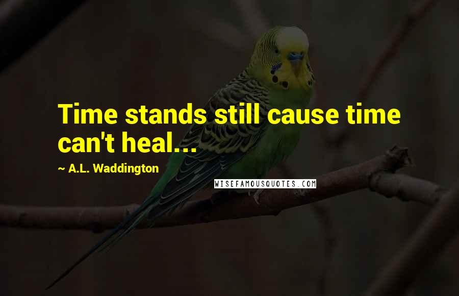 A.L. Waddington Quotes: Time stands still cause time can't heal...