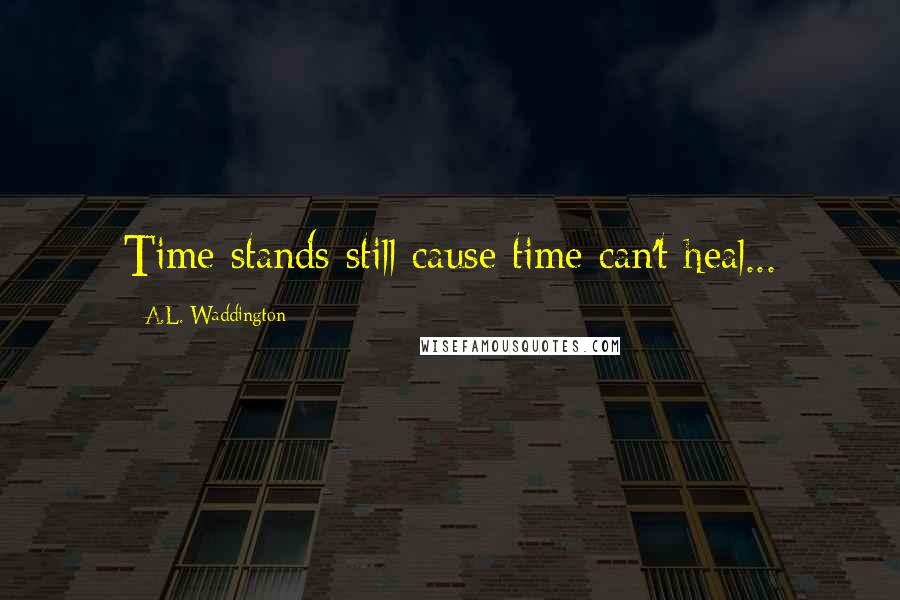 A.L. Waddington Quotes: Time stands still cause time can't heal...