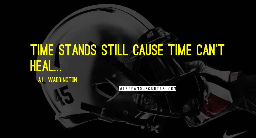 A.L. Waddington Quotes: Time stands still cause time can't heal...