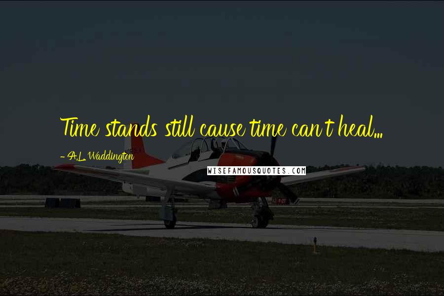 A.L. Waddington Quotes: Time stands still cause time can't heal...