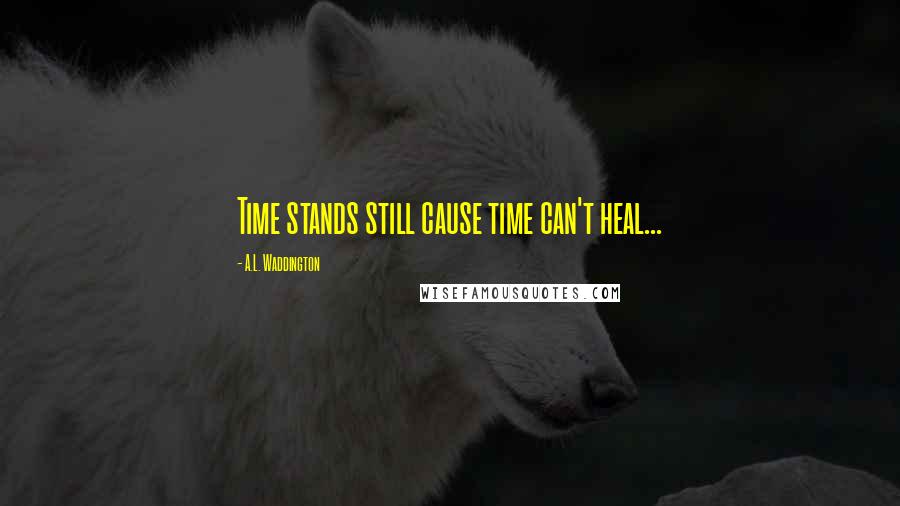 A.L. Waddington Quotes: Time stands still cause time can't heal...