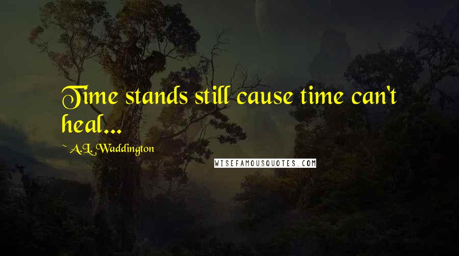 A.L. Waddington Quotes: Time stands still cause time can't heal...