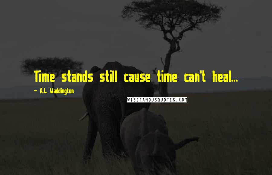 A.L. Waddington Quotes: Time stands still cause time can't heal...