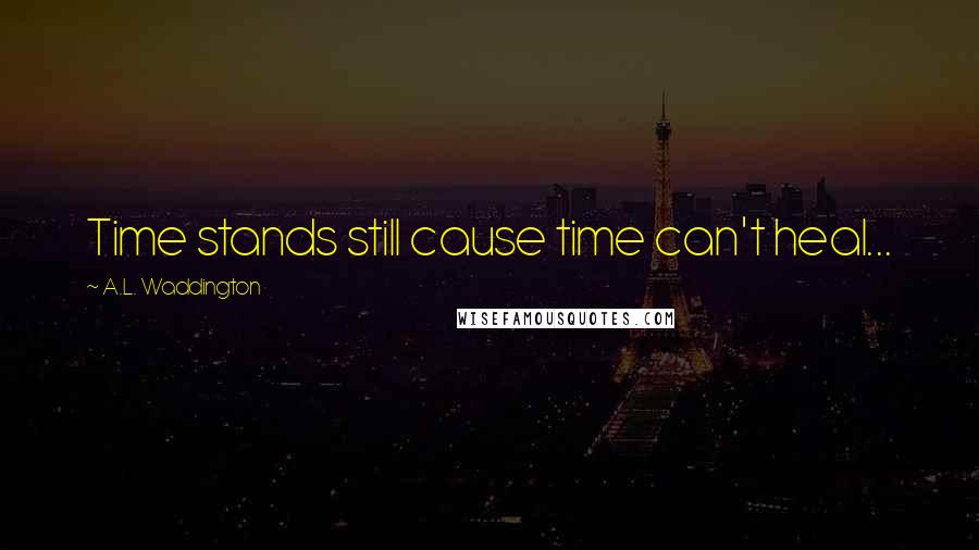 A.L. Waddington Quotes: Time stands still cause time can't heal...