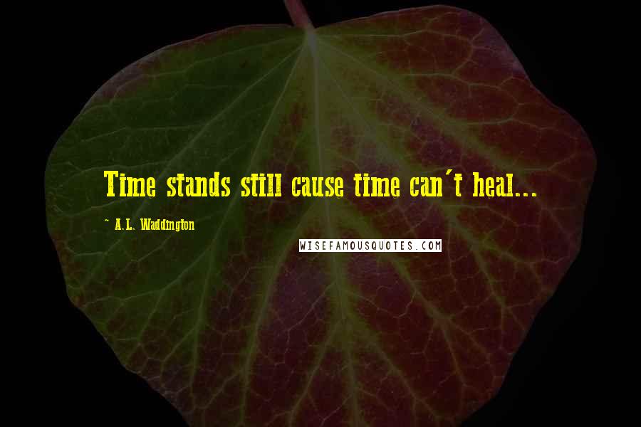 A.L. Waddington Quotes: Time stands still cause time can't heal...