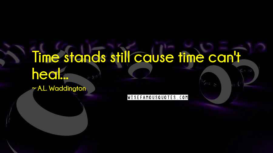 A.L. Waddington Quotes: Time stands still cause time can't heal...