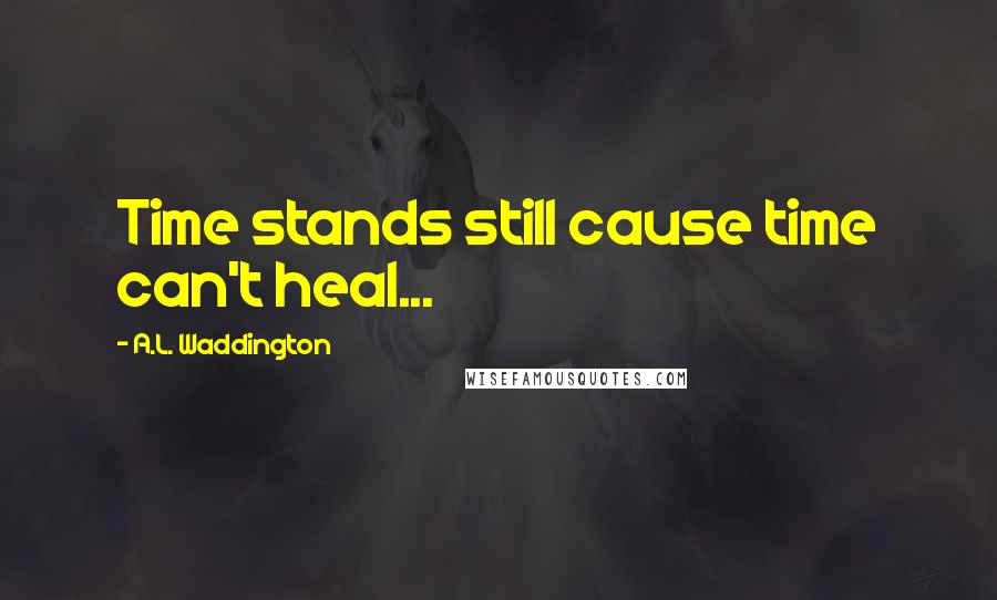 A.L. Waddington Quotes: Time stands still cause time can't heal...