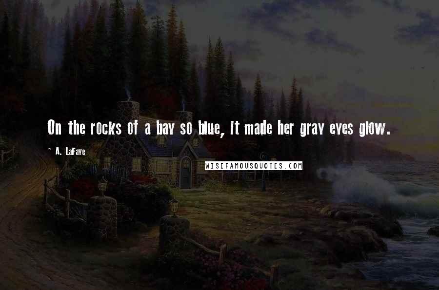 A. LaFaye Quotes: On the rocks of a bay so blue, it made her gray eyes glow.