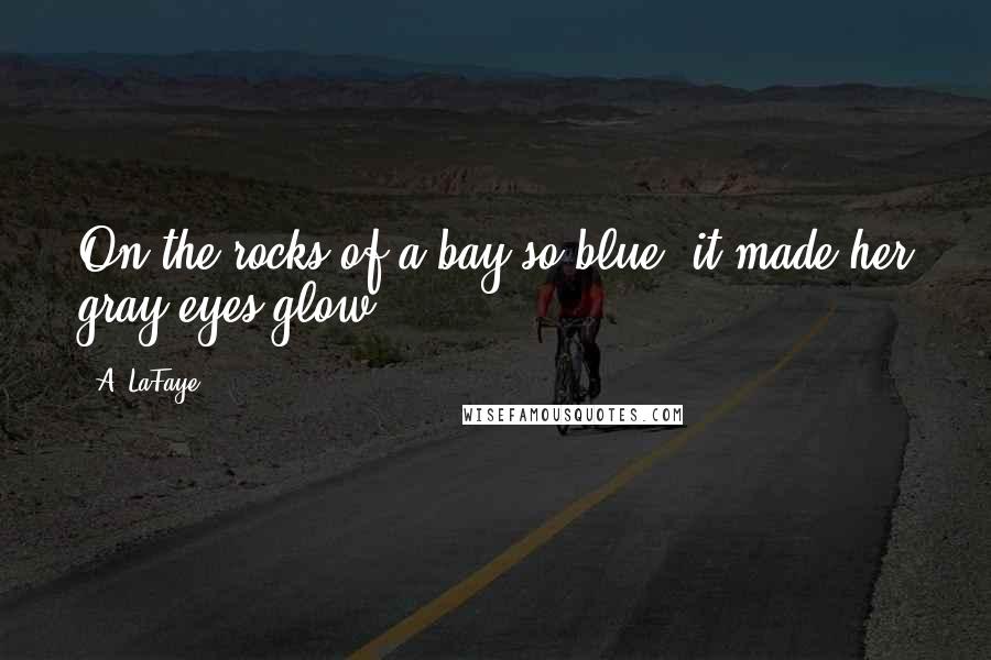 A. LaFaye Quotes: On the rocks of a bay so blue, it made her gray eyes glow.