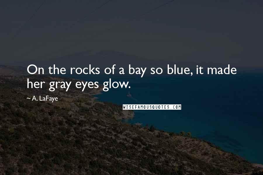 A. LaFaye Quotes: On the rocks of a bay so blue, it made her gray eyes glow.
