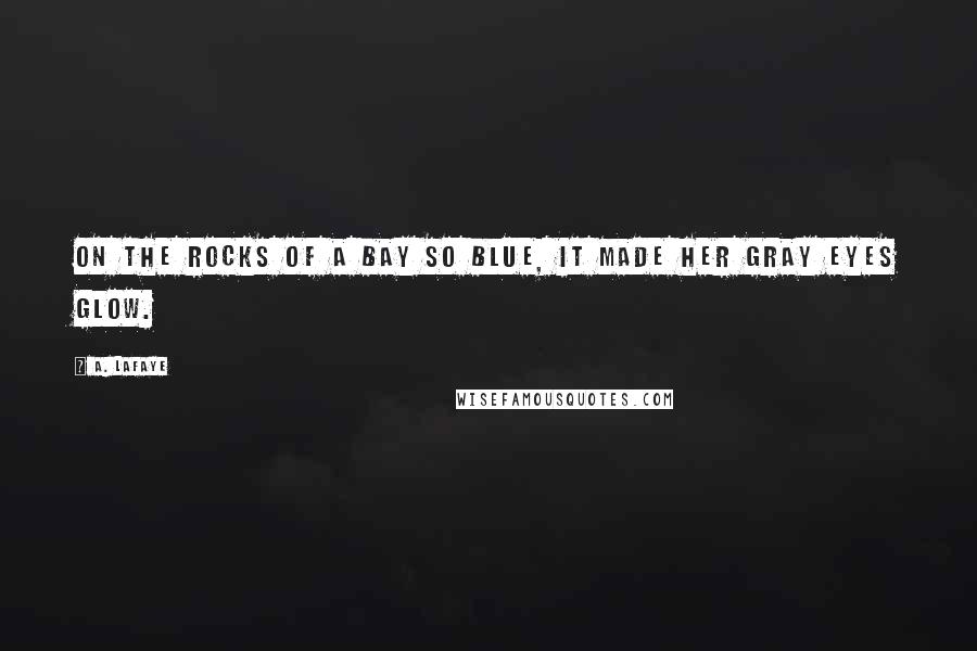 A. LaFaye Quotes: On the rocks of a bay so blue, it made her gray eyes glow.