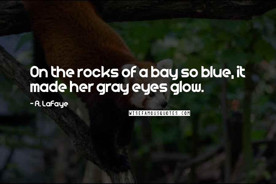 A. LaFaye Quotes: On the rocks of a bay so blue, it made her gray eyes glow.
