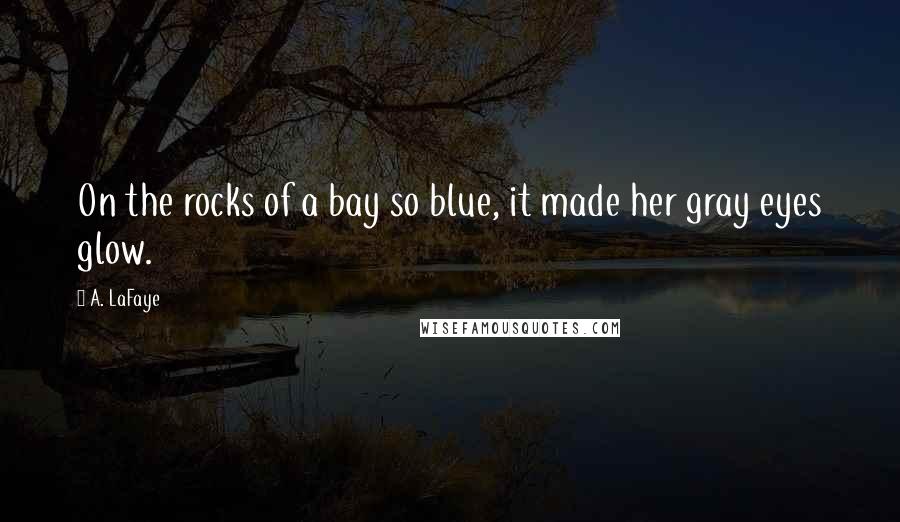 A. LaFaye Quotes: On the rocks of a bay so blue, it made her gray eyes glow.