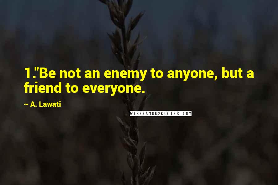 A. Lawati Quotes: 1."Be not an enemy to anyone, but a friend to everyone.