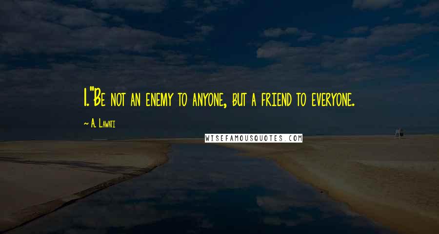 A. Lawati Quotes: 1."Be not an enemy to anyone, but a friend to everyone.