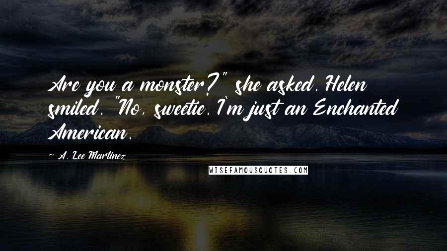 A. Lee Martinez Quotes: Are you a monster?" she asked. Helen smiled. "No, sweetie. I'm just an Enchanted American.