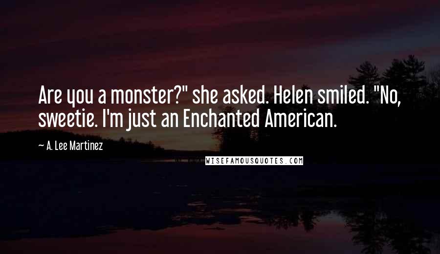 A. Lee Martinez Quotes: Are you a monster?" she asked. Helen smiled. "No, sweetie. I'm just an Enchanted American.