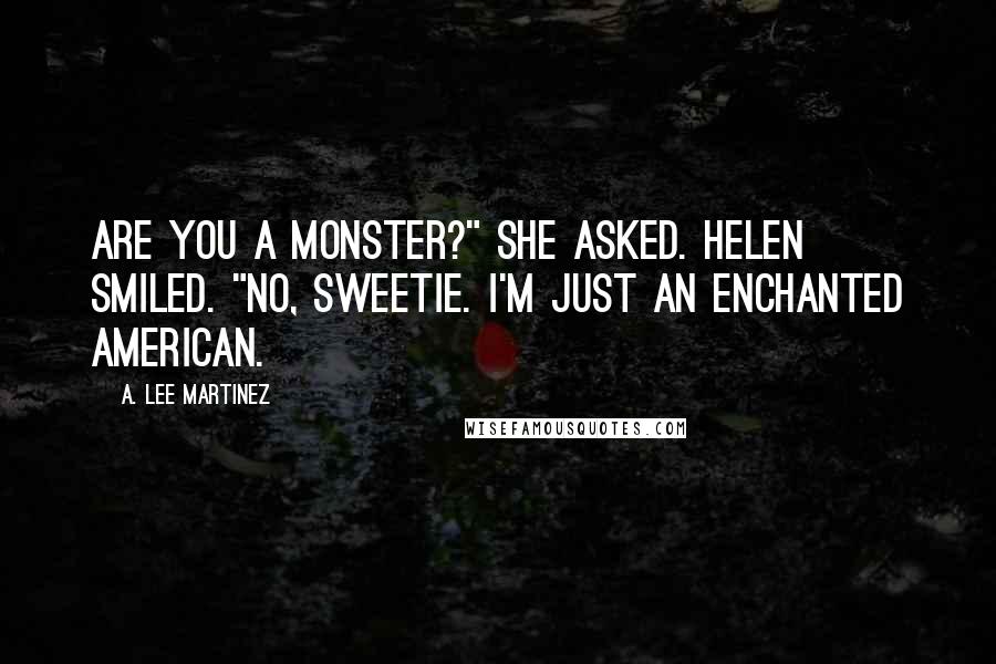 A. Lee Martinez Quotes: Are you a monster?" she asked. Helen smiled. "No, sweetie. I'm just an Enchanted American.