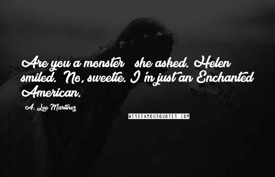 A. Lee Martinez Quotes: Are you a monster?" she asked. Helen smiled. "No, sweetie. I'm just an Enchanted American.