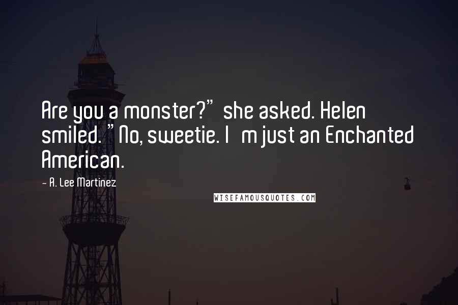 A. Lee Martinez Quotes: Are you a monster?" she asked. Helen smiled. "No, sweetie. I'm just an Enchanted American.