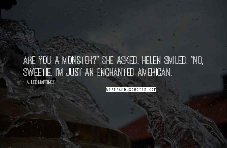 A. Lee Martinez Quotes: Are you a monster?" she asked. Helen smiled. "No, sweetie. I'm just an Enchanted American.