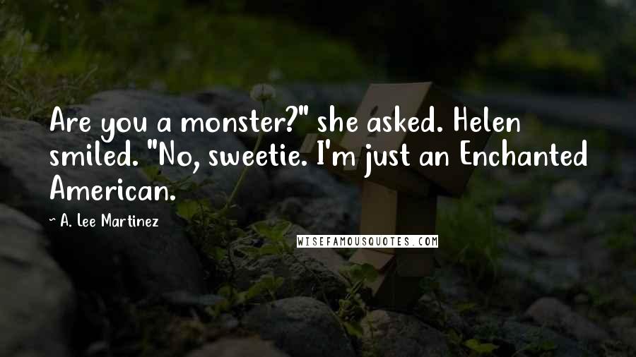 A. Lee Martinez Quotes: Are you a monster?" she asked. Helen smiled. "No, sweetie. I'm just an Enchanted American.