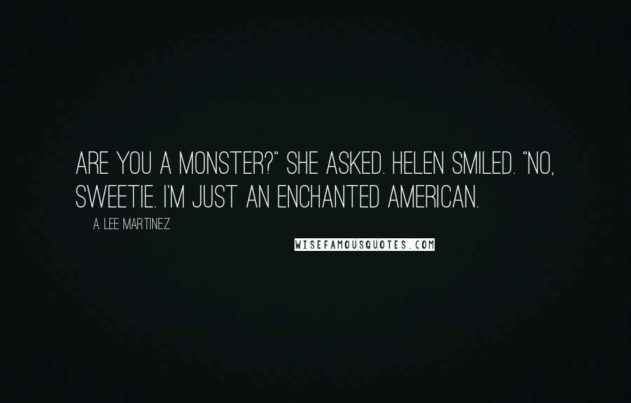 A. Lee Martinez Quotes: Are you a monster?" she asked. Helen smiled. "No, sweetie. I'm just an Enchanted American.