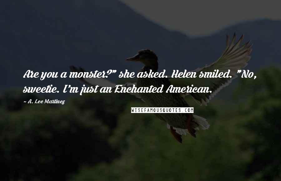 A. Lee Martinez Quotes: Are you a monster?" she asked. Helen smiled. "No, sweetie. I'm just an Enchanted American.