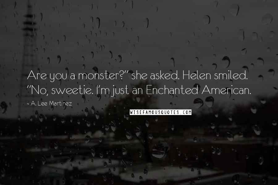 A. Lee Martinez Quotes: Are you a monster?" she asked. Helen smiled. "No, sweetie. I'm just an Enchanted American.