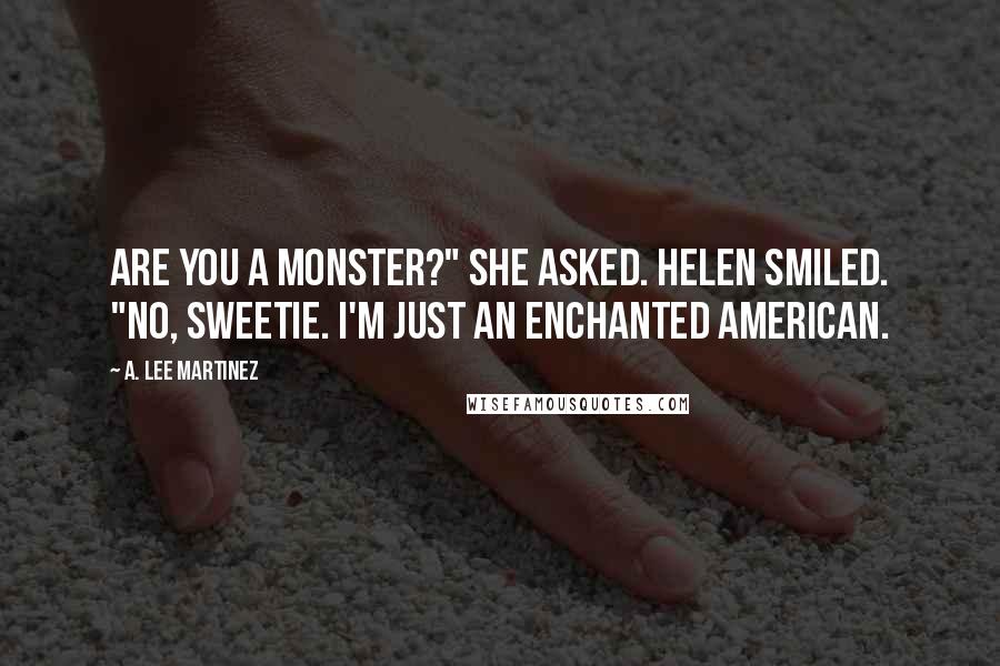 A. Lee Martinez Quotes: Are you a monster?" she asked. Helen smiled. "No, sweetie. I'm just an Enchanted American.