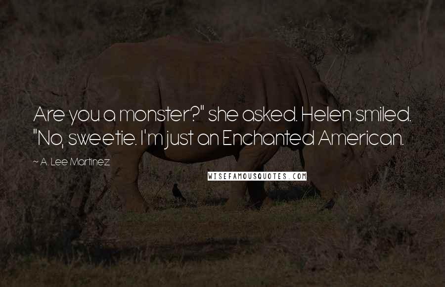 A. Lee Martinez Quotes: Are you a monster?" she asked. Helen smiled. "No, sweetie. I'm just an Enchanted American.