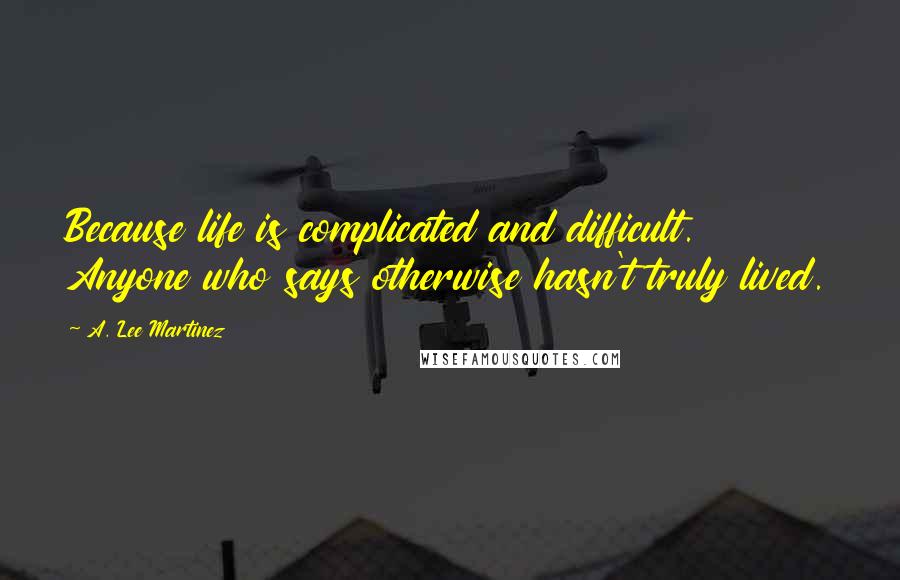 A. Lee Martinez Quotes: Because life is complicated and difficult. Anyone who says otherwise hasn't truly lived.