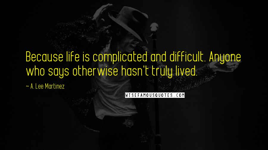 A. Lee Martinez Quotes: Because life is complicated and difficult. Anyone who says otherwise hasn't truly lived.