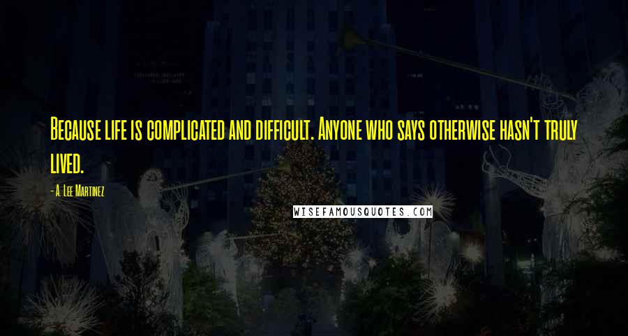 A. Lee Martinez Quotes: Because life is complicated and difficult. Anyone who says otherwise hasn't truly lived.