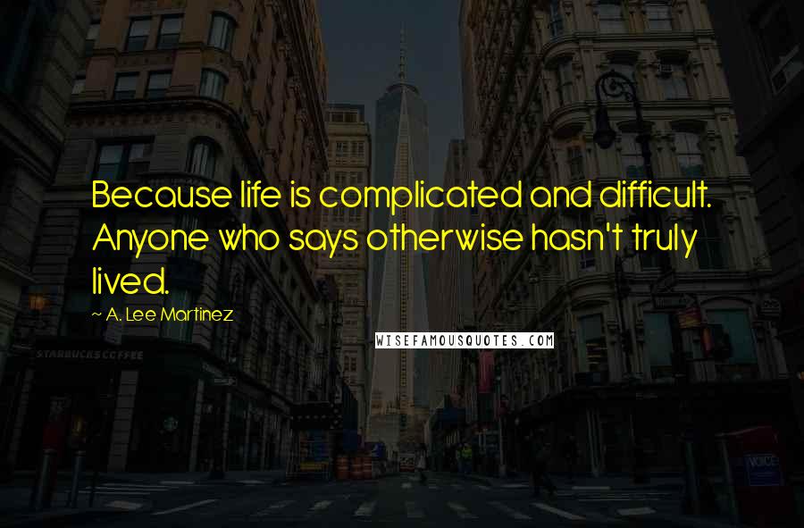 A. Lee Martinez Quotes: Because life is complicated and difficult. Anyone who says otherwise hasn't truly lived.