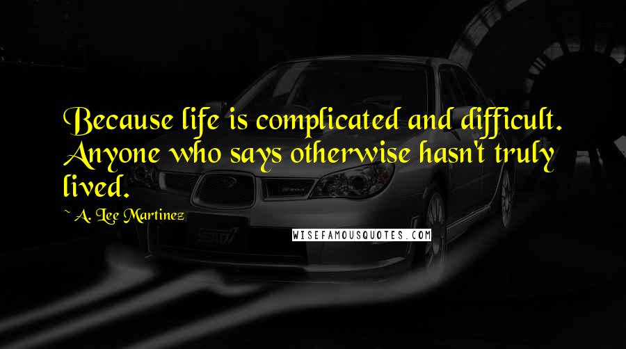 A. Lee Martinez Quotes: Because life is complicated and difficult. Anyone who says otherwise hasn't truly lived.