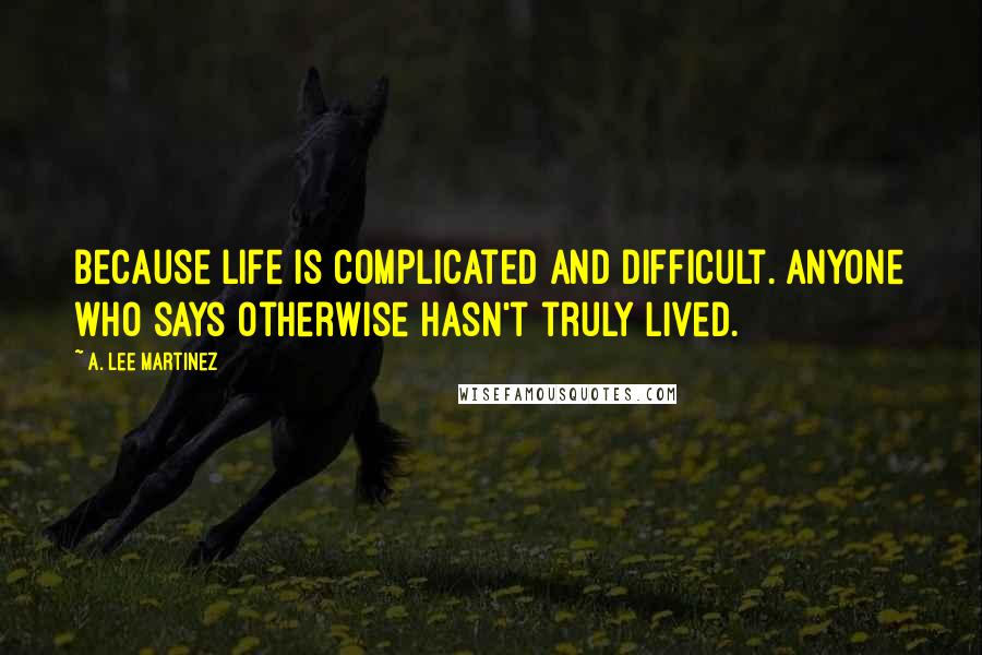 A. Lee Martinez Quotes: Because life is complicated and difficult. Anyone who says otherwise hasn't truly lived.