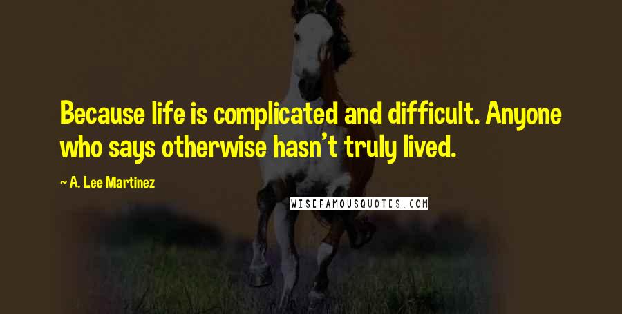 A. Lee Martinez Quotes: Because life is complicated and difficult. Anyone who says otherwise hasn't truly lived.