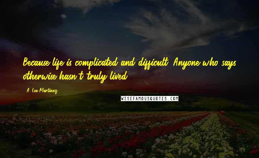 A. Lee Martinez Quotes: Because life is complicated and difficult. Anyone who says otherwise hasn't truly lived.