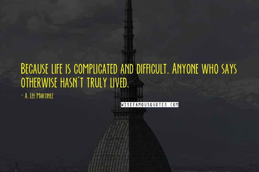 A. Lee Martinez Quotes: Because life is complicated and difficult. Anyone who says otherwise hasn't truly lived.