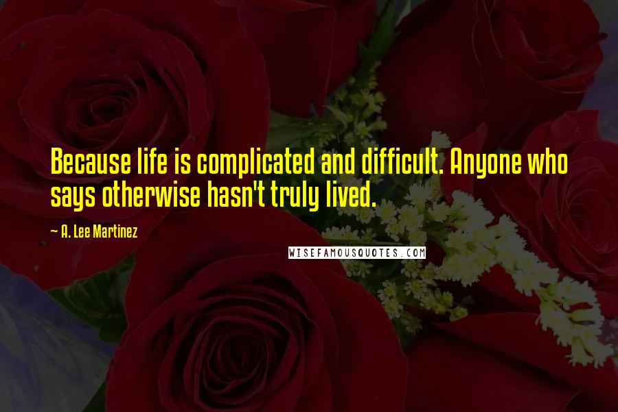 A. Lee Martinez Quotes: Because life is complicated and difficult. Anyone who says otherwise hasn't truly lived.