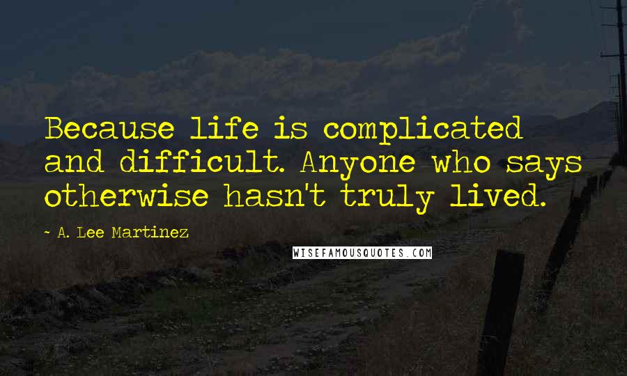 A. Lee Martinez Quotes: Because life is complicated and difficult. Anyone who says otherwise hasn't truly lived.