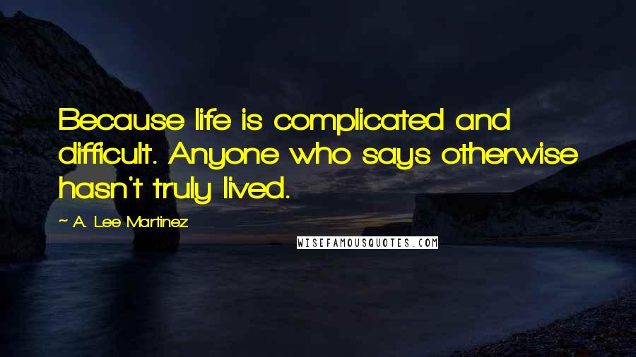 A. Lee Martinez Quotes: Because life is complicated and difficult. Anyone who says otherwise hasn't truly lived.