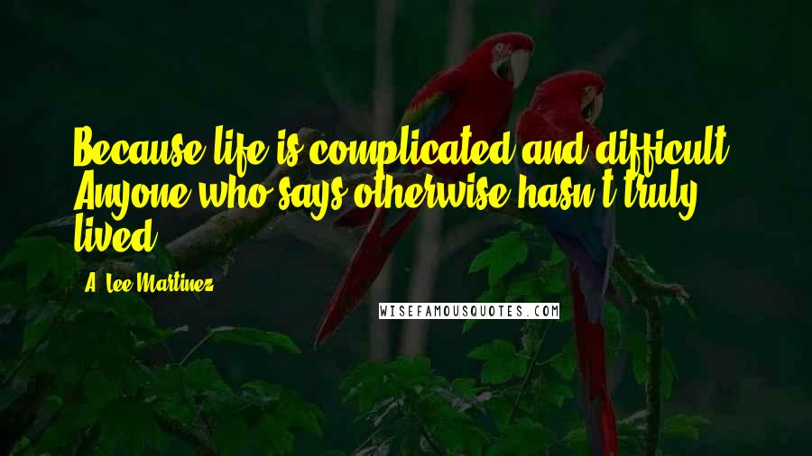 A. Lee Martinez Quotes: Because life is complicated and difficult. Anyone who says otherwise hasn't truly lived.