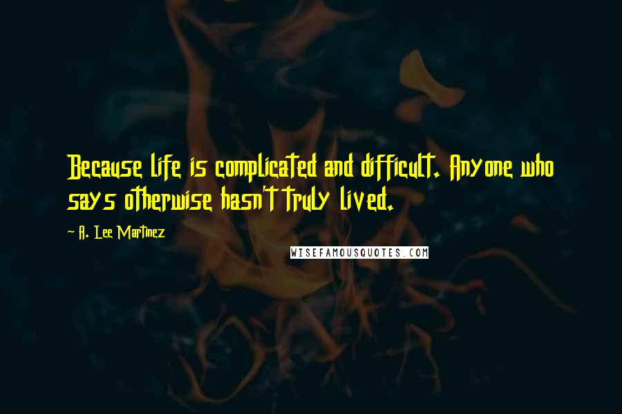 A. Lee Martinez Quotes: Because life is complicated and difficult. Anyone who says otherwise hasn't truly lived.