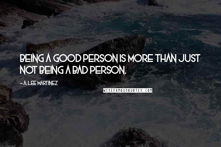 A. Lee Martinez Quotes: Being a good person is more than just not being a bad person.