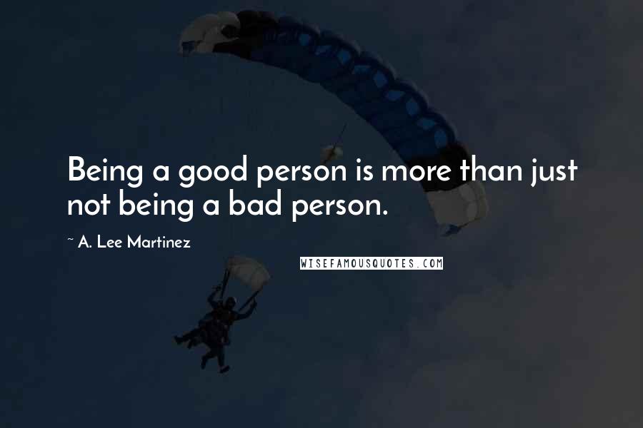 A. Lee Martinez Quotes: Being a good person is more than just not being a bad person.