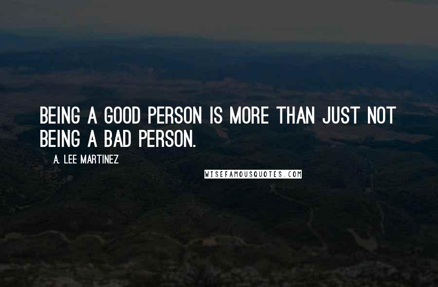 A. Lee Martinez Quotes: Being a good person is more than just not being a bad person.