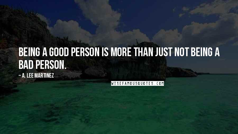 A. Lee Martinez Quotes: Being a good person is more than just not being a bad person.