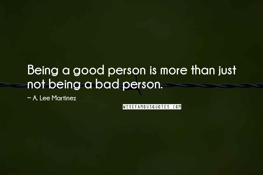 A. Lee Martinez Quotes: Being a good person is more than just not being a bad person.